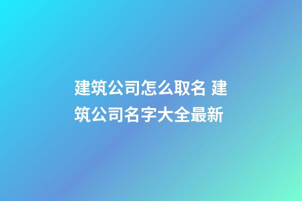 建筑公司怎么取名 建筑公司名字大全最新-第1張-公司起名-玄機派